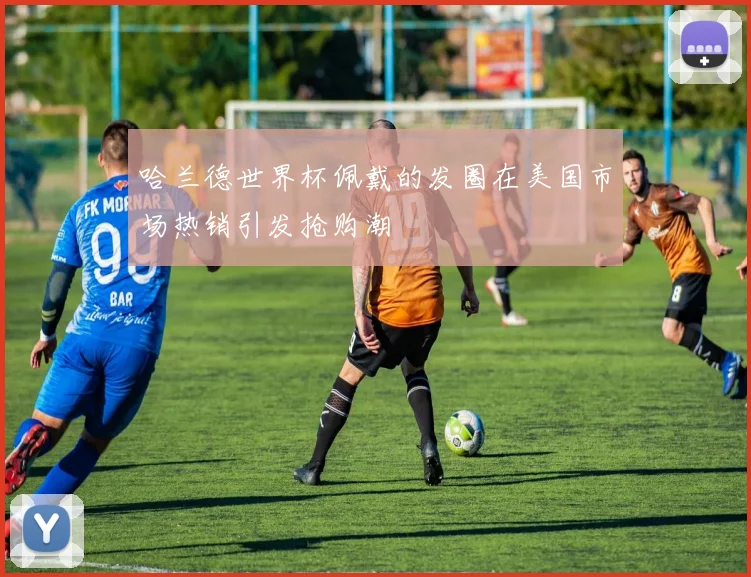 哈兰德世界杯佩戴的发圈在美国市场热销引发抢购潮