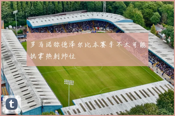 罗马诺称德泽尔比本赛季不太可能执掌热刺帅位